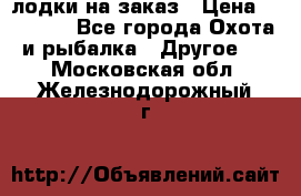 лодки на заказ › Цена ­ 15 000 - Все города Охота и рыбалка » Другое   . Московская обл.,Железнодорожный г.